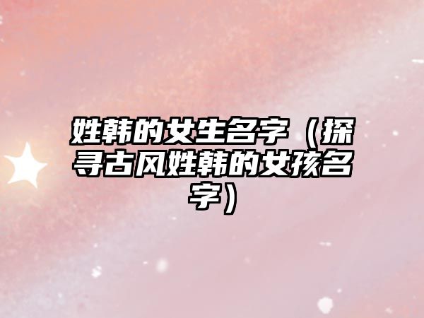 姓韩的女生名字（探寻古风姓韩的女孩名字）