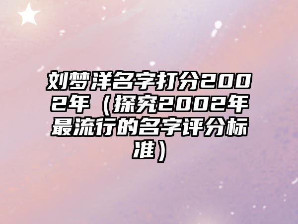 刘梦洋名字打分2002年（探究2002年最流行的名字评分标准）