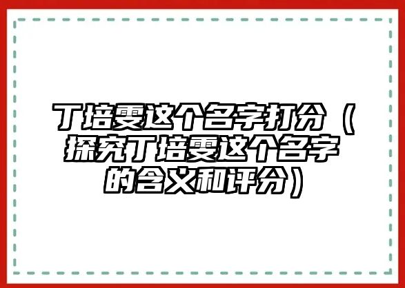 丁培雯这个名字打分（探究丁培雯这个名字的含义和评分）