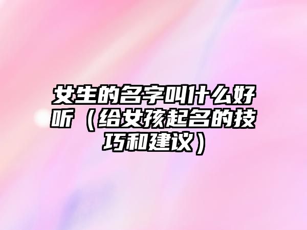 女生的名字叫什么好听（给女孩起名的技巧和建议）