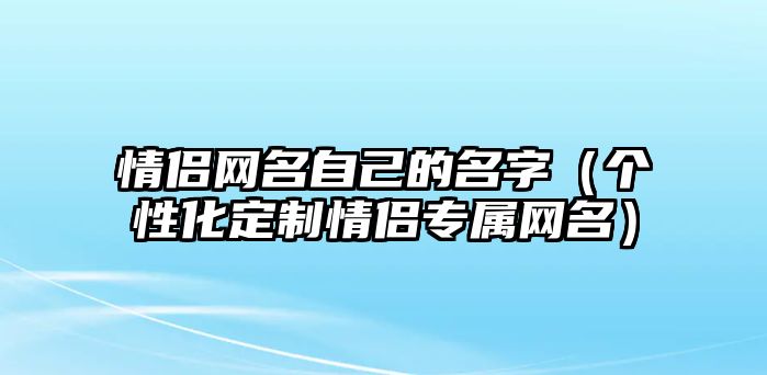 情侣网名自己的名字（个性化定制情侣专属网名）