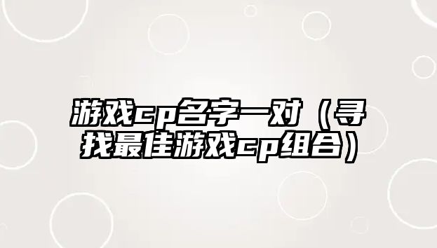 游戏cp名字一对（寻找最佳游戏cp组合）