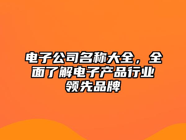 电子公司名称大全，全面了解电子产品行业领先品牌