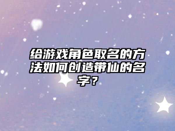 给游戏角色取名的方法如何创造带仙的名字？