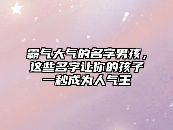 霸气大气的名字男孩，这些名字让你的孩子一秒成为人气王