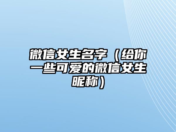 微信女生名字（给你一些可爱的微信女生昵称）