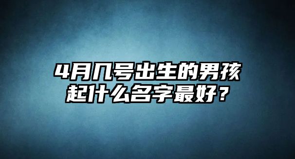 4月几号出生的男孩起什么名字最好？