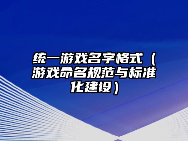 统一游戏名字格式（游戏命名规范与标准化建设）