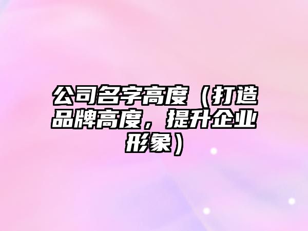 公司名字高度（打造品牌高度，提升企业形象）