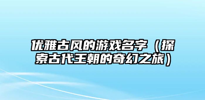 优雅古风的游戏名字（探索古代王朝的奇幻之旅）