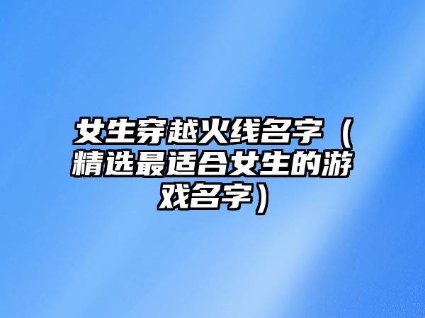 女生穿越火线名字（精选最适合女生的游戏名字）