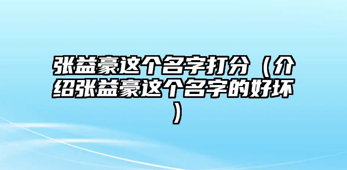 张益豪这个名字打分（介绍张益豪这个名字的好坏）