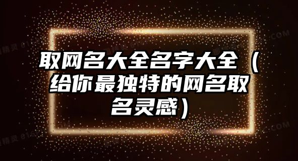 取网名大全名字大全（给你最独特的网名取名灵感）