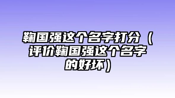 鞠国强这个名字打分（评价鞠国强这个名字的好坏）