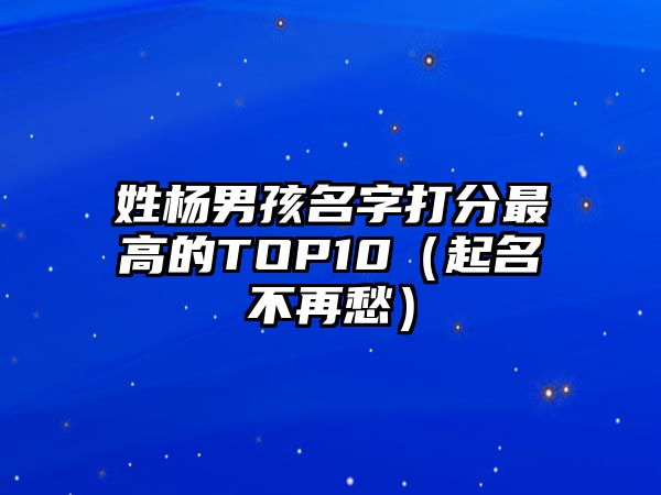 姓杨男孩名字打分最高的TOP10（起名不再愁）