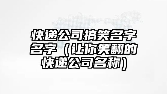 快递公司搞笑名字名字（让你笑翻的快递公司名称）