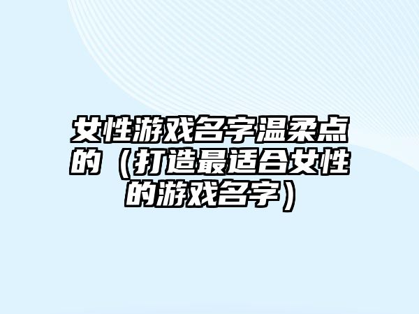 女性游戏名字温柔点的（打造最适合女性的游戏名字）