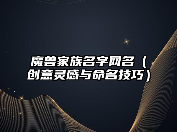 魔兽家族名字网名（创意灵感与命名技巧）