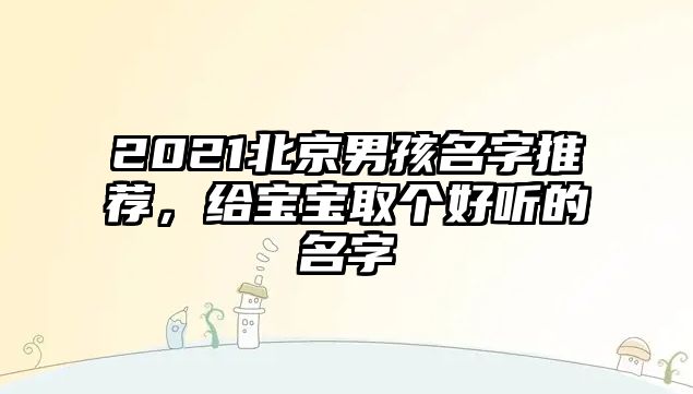 2021北京男孩名字推荐，给宝宝取个好听的名字