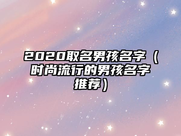 2020取名男孩名字（时尚流行的男孩名字推荐）