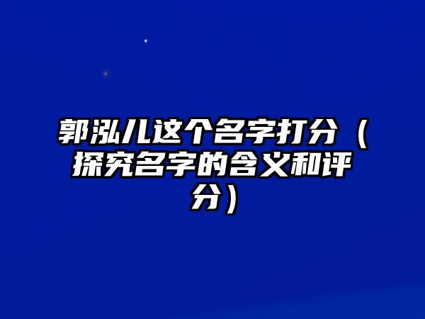 郭泓儿这个名字打分（探究名字的含义和评分）