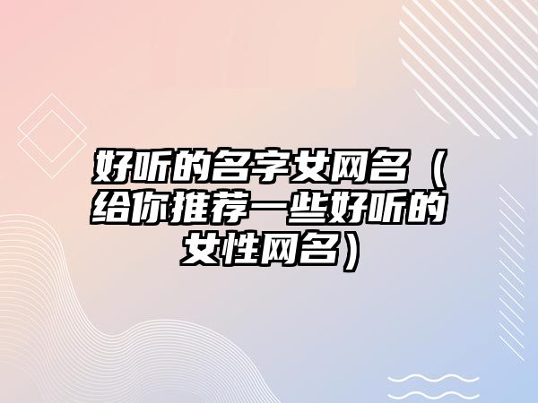 好听的名字女网名（给你推荐一些好听的女性网名）