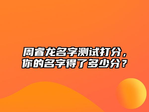 周睿龙名字测试打分，你的名字得了多少分？