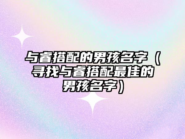 与睿搭配的男孩名字（寻找与睿搭配最佳的男孩名字）