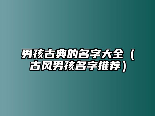 男孩古典的名字大全（古风男孩名字推荐）