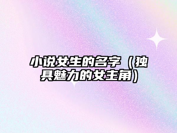 小说女生的名字（独具魅力的女主角）