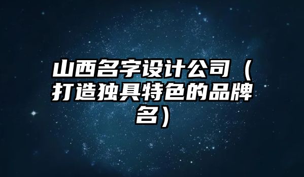 山西名字设计公司（打造独具特色的品牌名）