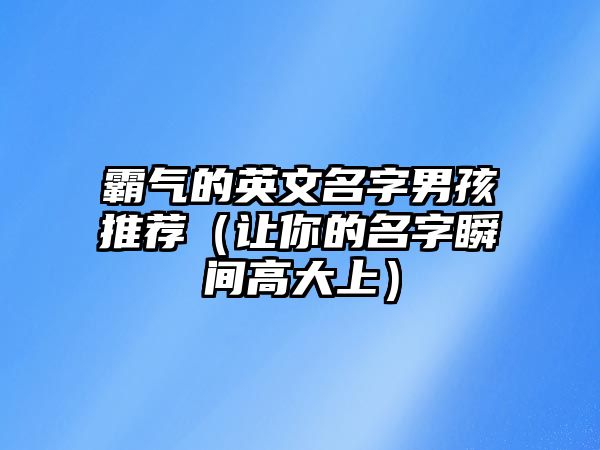 霸气的英文名字男孩推荐（让你的名字瞬间高大上）