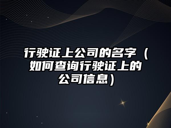 行驶证上公司的名字（如何查询行驶证上的公司信息）