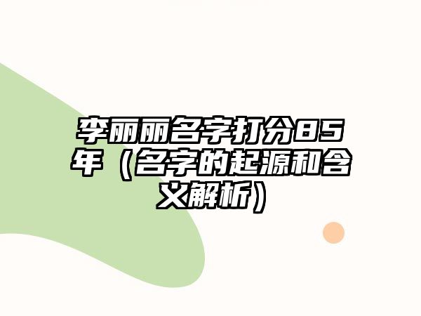 李丽丽名字打分85年（名字的起源和含义解析）