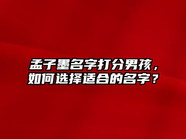 孟子墨名字打分男孩，如何选择适合的名字？