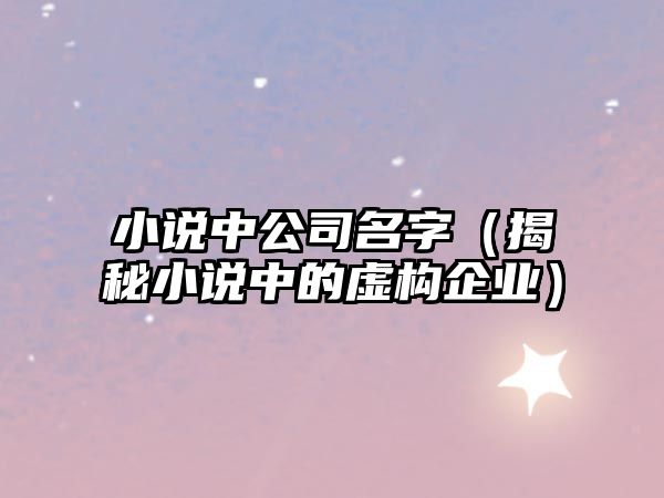 小说中公司名字（揭秘小说中的虚构企业）