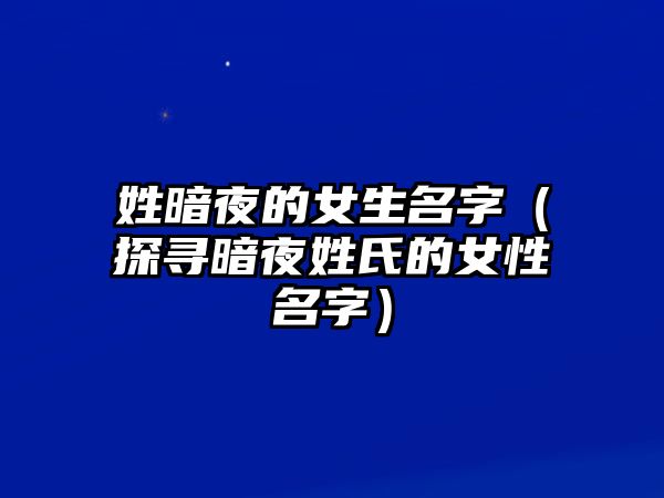 姓暗夜的女生名字（探寻暗夜姓氏的女性名字）