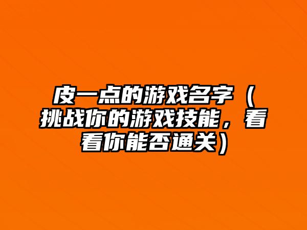 皮一点的游戏名字（挑战你的游戏技能，看看你能否通关）