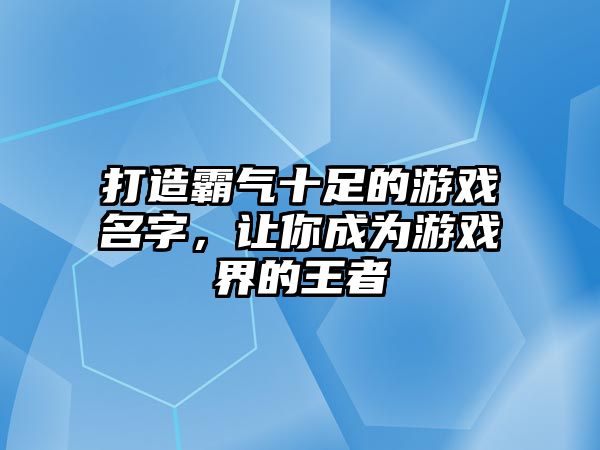 打造霸气十足的游戏名字，让你成为游戏界的王者