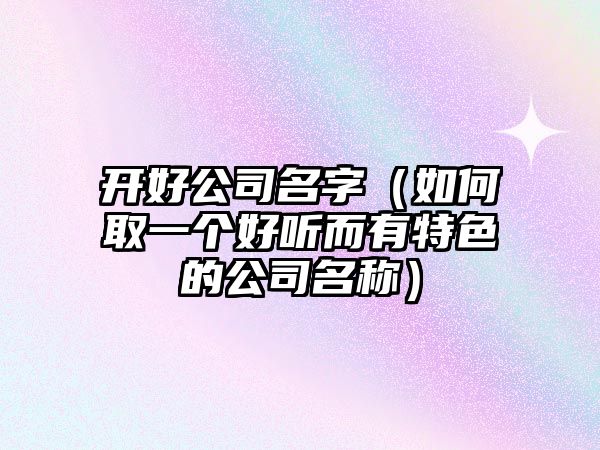 开好公司名字（如何取一个好听而有特色的公司名称）