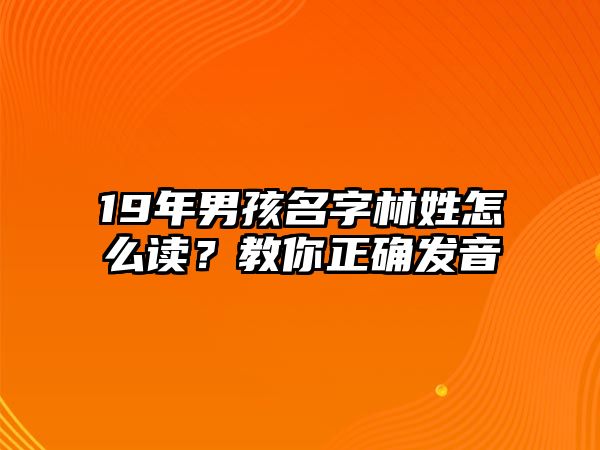 19年男孩名字林姓怎么读？教你正确发音