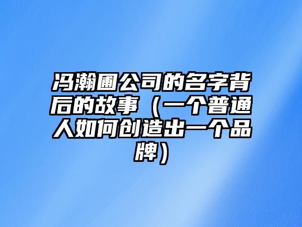 冯瀚圃公司的名字背后的故事（一个普通人如何创造出一个品牌）