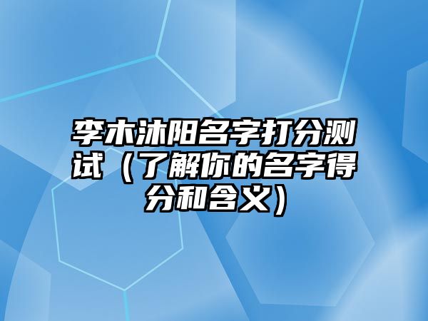 李木沐阳名字打分测试（了解你的名字得分和含义）