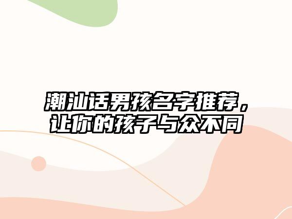 潮汕话男孩名字推荐，让你的孩子与众不同