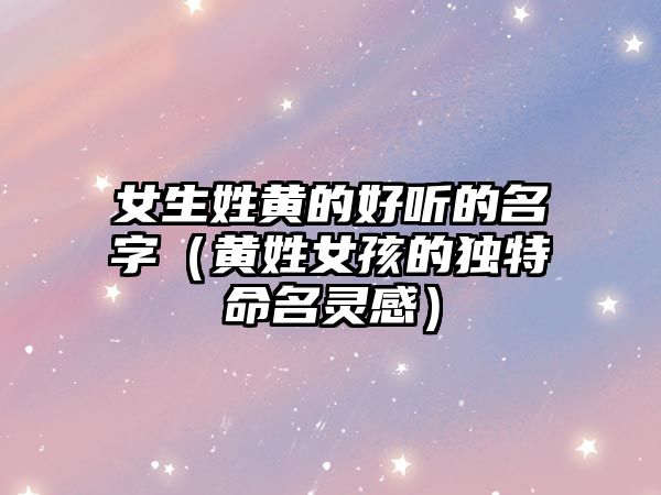 女生姓黄的好听的名字（黄姓女孩的独特命名灵感）