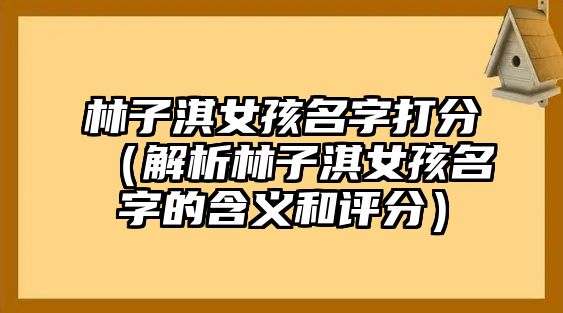 林子淇女孩名字打分（解析林子淇女孩名字的含义和评分）