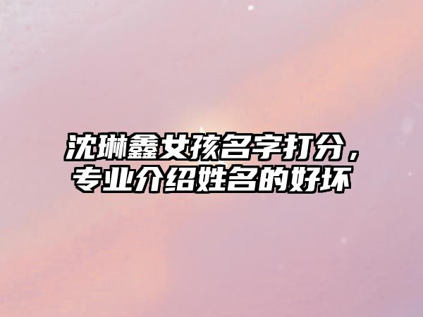 沈琳鑫女孩名字打分，专业介绍姓名的好坏