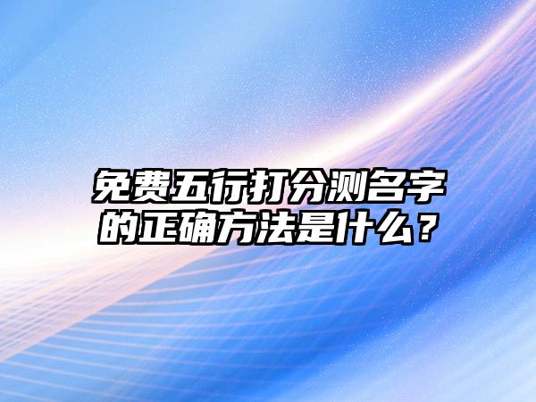 免费五行打分测名字的正确方法是什么？