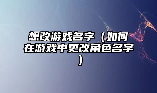 想改游戏名字（如何在游戏中更改角色名字）