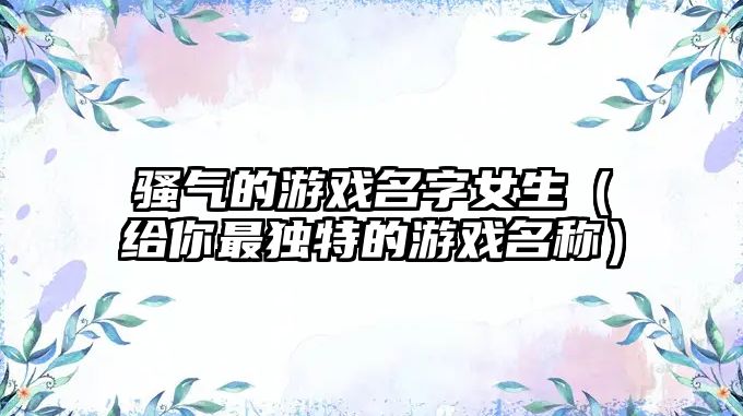 骚气的游戏名字女生（给你最独特的游戏名称）